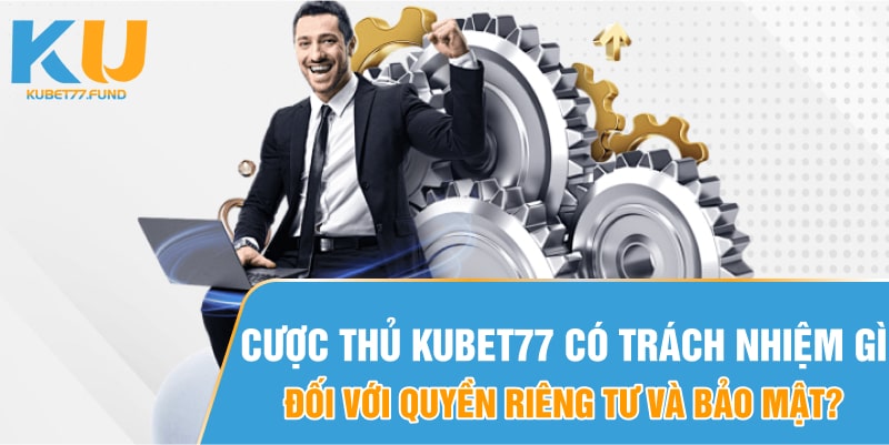 Cược thủ Kubet77 có trách nhiệm gì đối với quyền riêng tư và bảo mật?